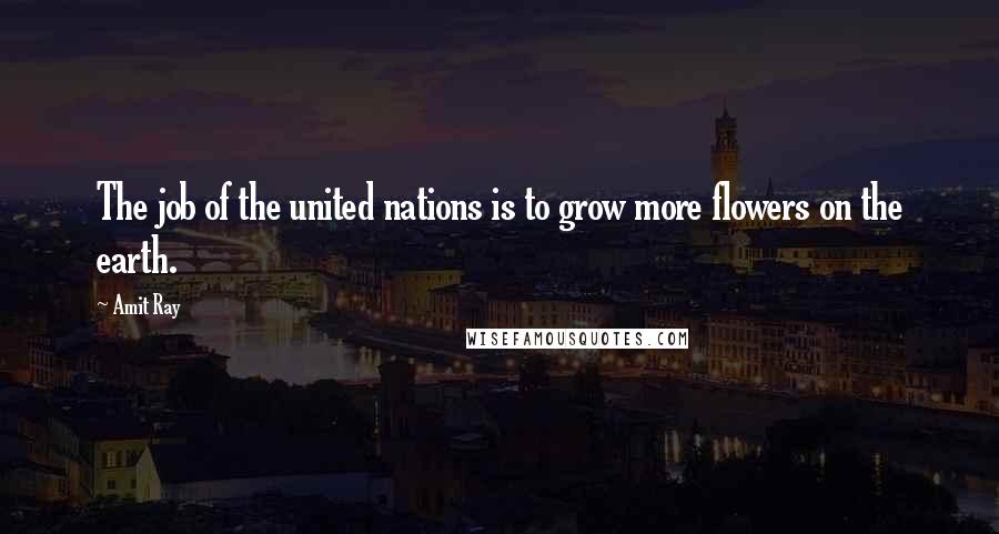 Amit Ray Quotes: The job of the united nations is to grow more flowers on the earth.