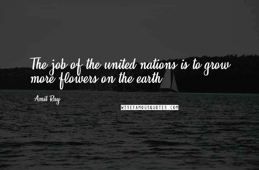 Amit Ray Quotes: The job of the united nations is to grow more flowers on the earth.