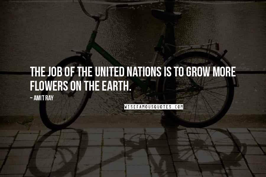 Amit Ray Quotes: The job of the united nations is to grow more flowers on the earth.