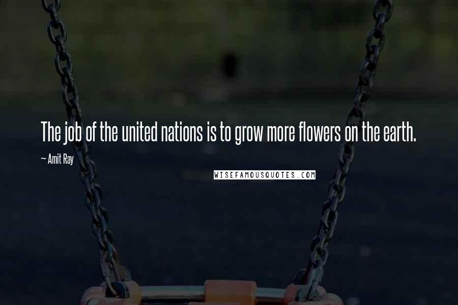 Amit Ray Quotes: The job of the united nations is to grow more flowers on the earth.