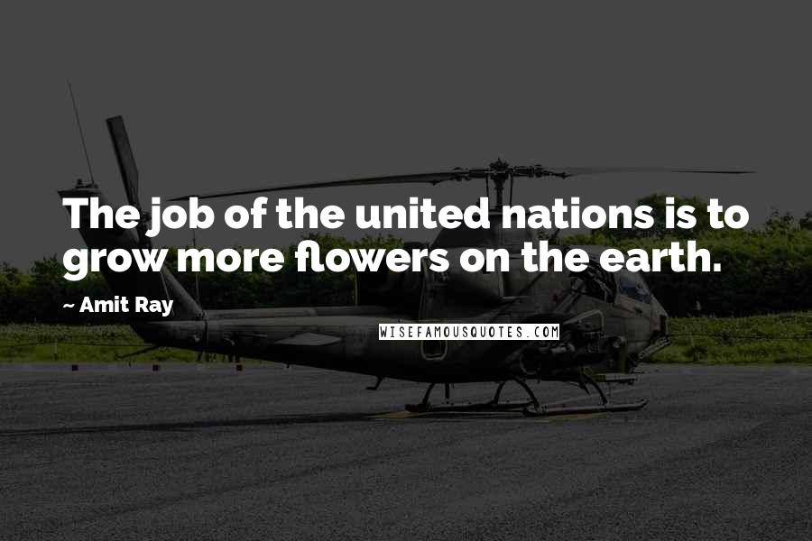 Amit Ray Quotes: The job of the united nations is to grow more flowers on the earth.