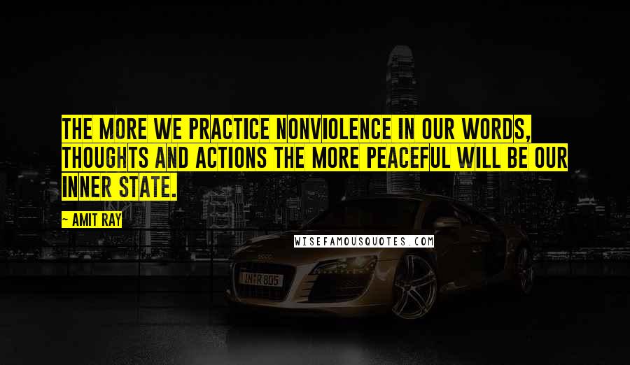 Amit Ray Quotes: The more we practice nonviolence in our words, thoughts and actions the more peaceful will be our inner state.