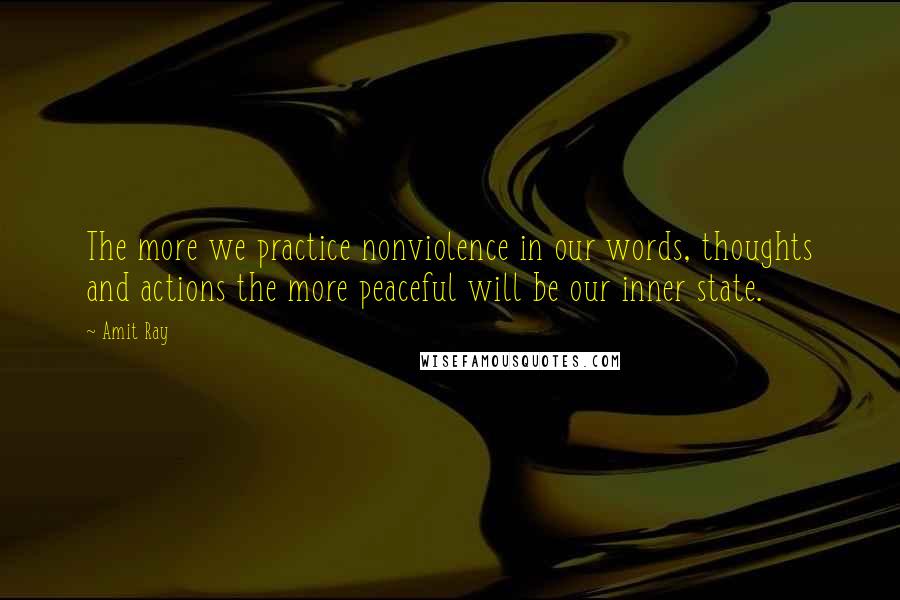 Amit Ray Quotes: The more we practice nonviolence in our words, thoughts and actions the more peaceful will be our inner state.