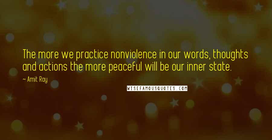 Amit Ray Quotes: The more we practice nonviolence in our words, thoughts and actions the more peaceful will be our inner state.
