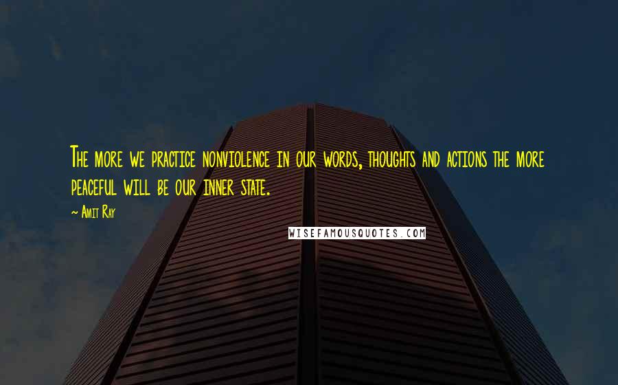 Amit Ray Quotes: The more we practice nonviolence in our words, thoughts and actions the more peaceful will be our inner state.