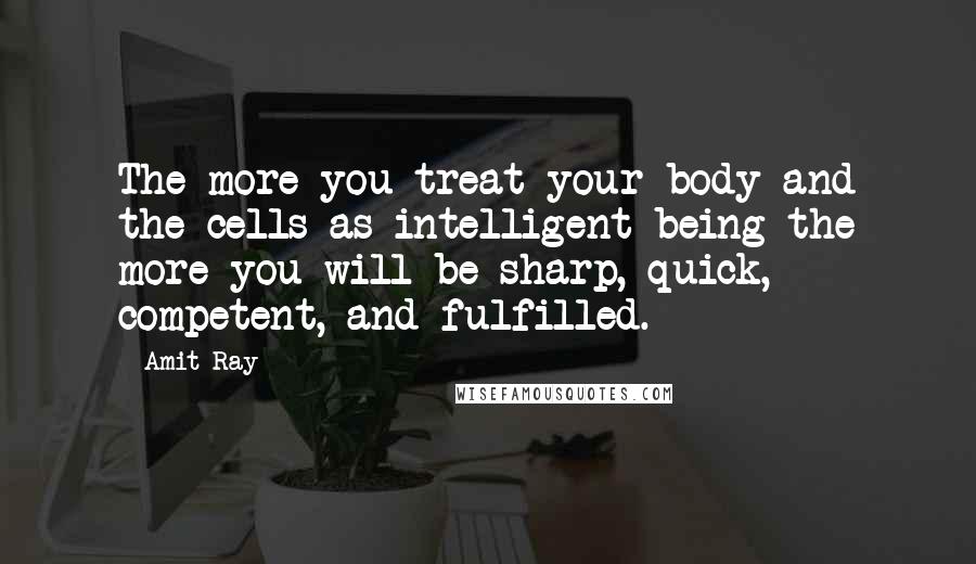 Amit Ray Quotes: The more you treat your body and the cells as intelligent being the more you will be sharp, quick, competent, and fulfilled.