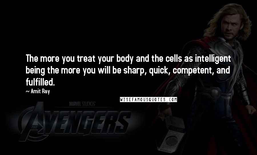 Amit Ray Quotes: The more you treat your body and the cells as intelligent being the more you will be sharp, quick, competent, and fulfilled.