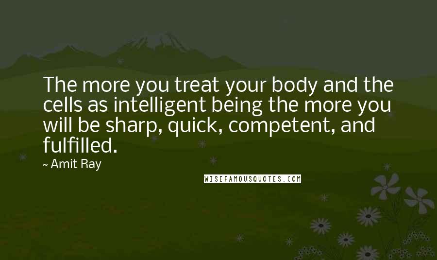 Amit Ray Quotes: The more you treat your body and the cells as intelligent being the more you will be sharp, quick, competent, and fulfilled.