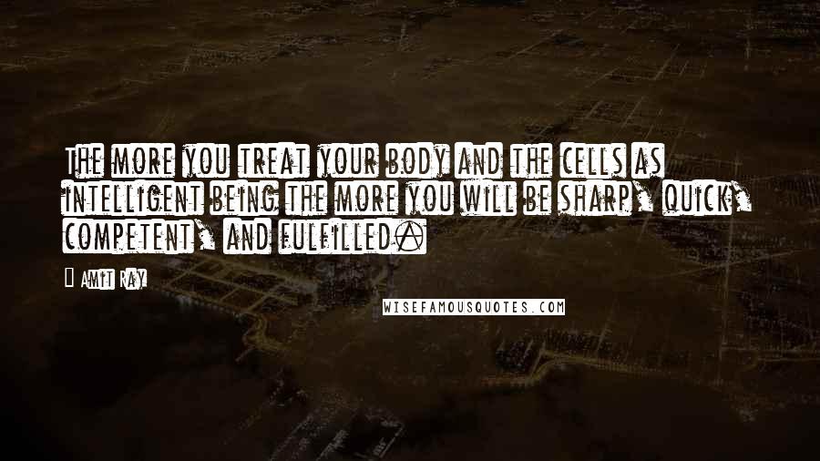 Amit Ray Quotes: The more you treat your body and the cells as intelligent being the more you will be sharp, quick, competent, and fulfilled.