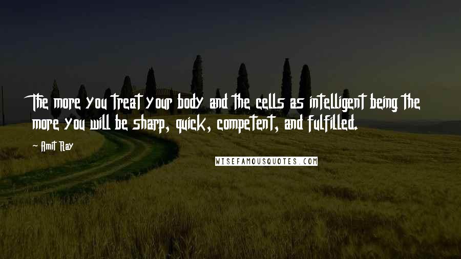 Amit Ray Quotes: The more you treat your body and the cells as intelligent being the more you will be sharp, quick, competent, and fulfilled.