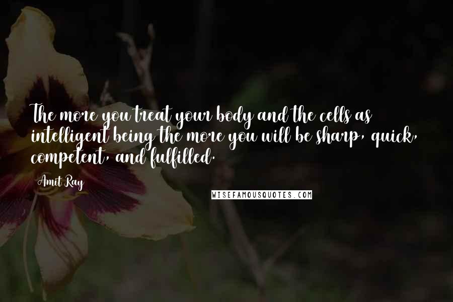 Amit Ray Quotes: The more you treat your body and the cells as intelligent being the more you will be sharp, quick, competent, and fulfilled.