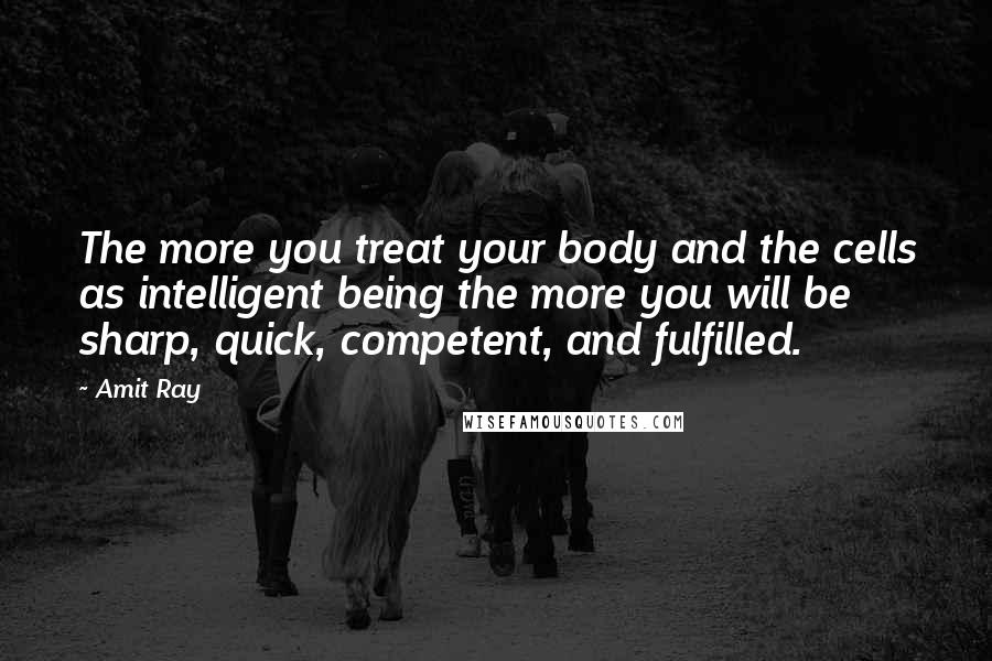 Amit Ray Quotes: The more you treat your body and the cells as intelligent being the more you will be sharp, quick, competent, and fulfilled.