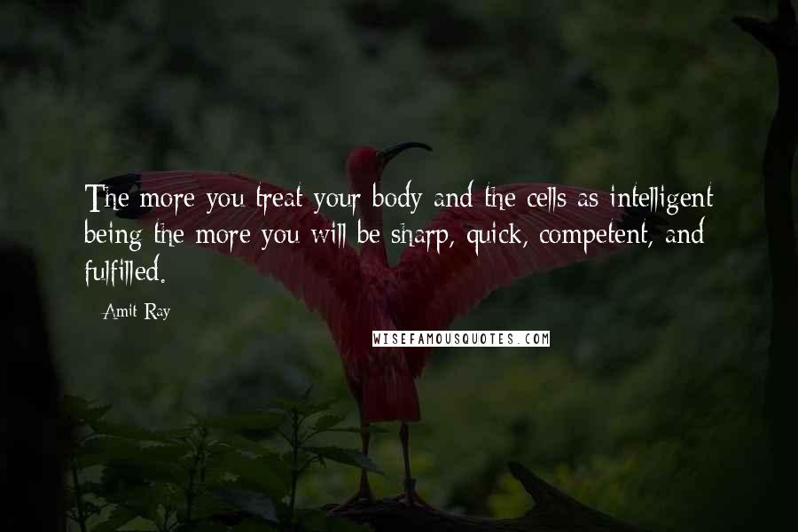 Amit Ray Quotes: The more you treat your body and the cells as intelligent being the more you will be sharp, quick, competent, and fulfilled.