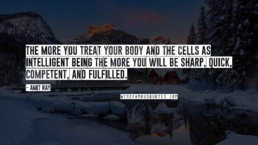 Amit Ray Quotes: The more you treat your body and the cells as intelligent being the more you will be sharp, quick, competent, and fulfilled.