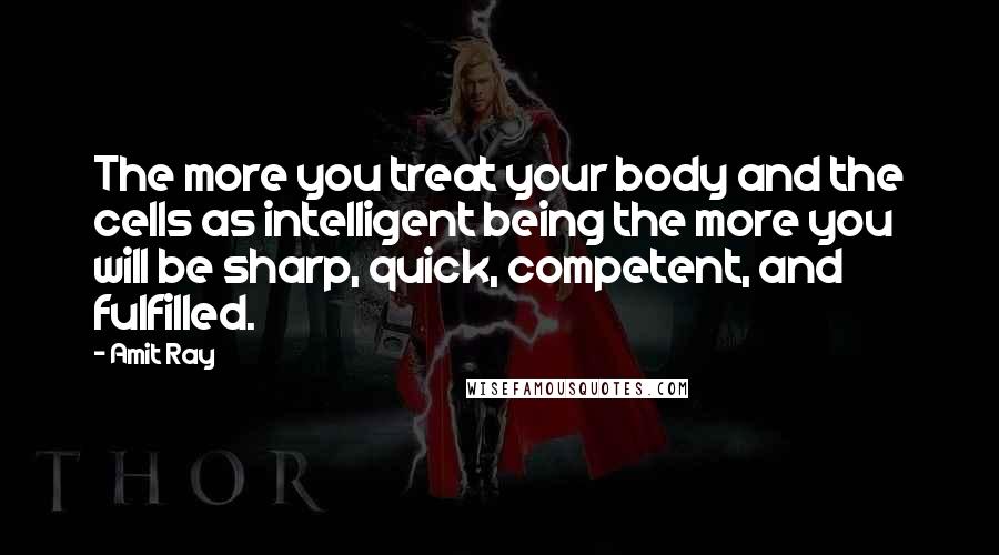 Amit Ray Quotes: The more you treat your body and the cells as intelligent being the more you will be sharp, quick, competent, and fulfilled.