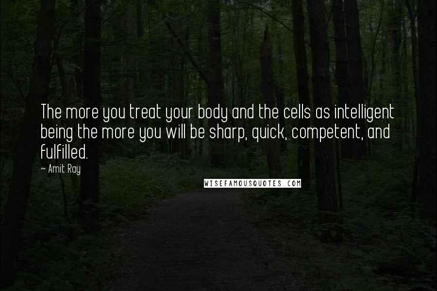 Amit Ray Quotes: The more you treat your body and the cells as intelligent being the more you will be sharp, quick, competent, and fulfilled.