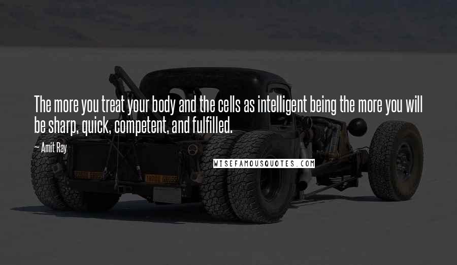 Amit Ray Quotes: The more you treat your body and the cells as intelligent being the more you will be sharp, quick, competent, and fulfilled.