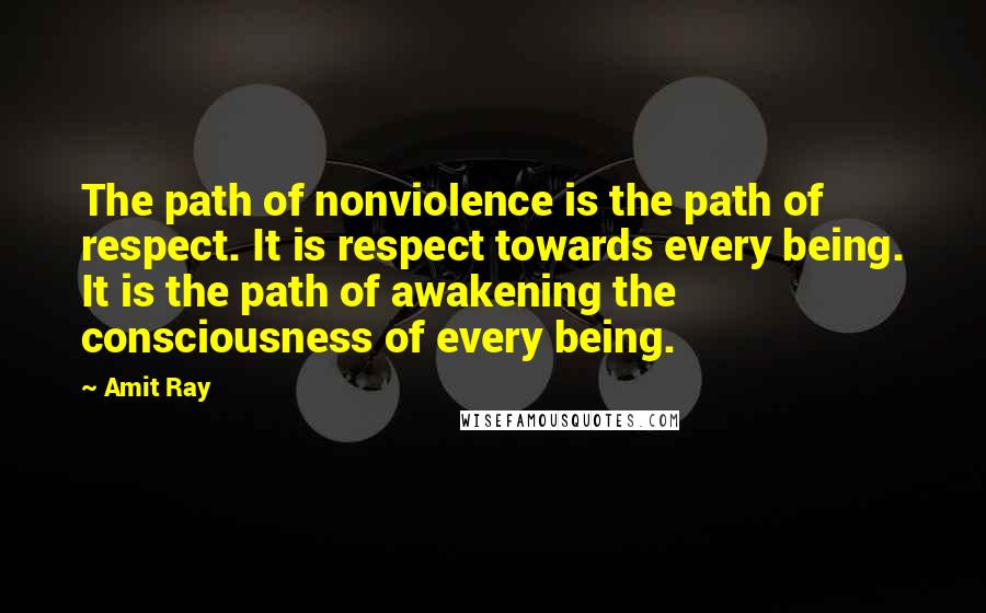 Amit Ray Quotes: The path of nonviolence is the path of respect. It is respect towards every being. It is the path of awakening the consciousness of every being.