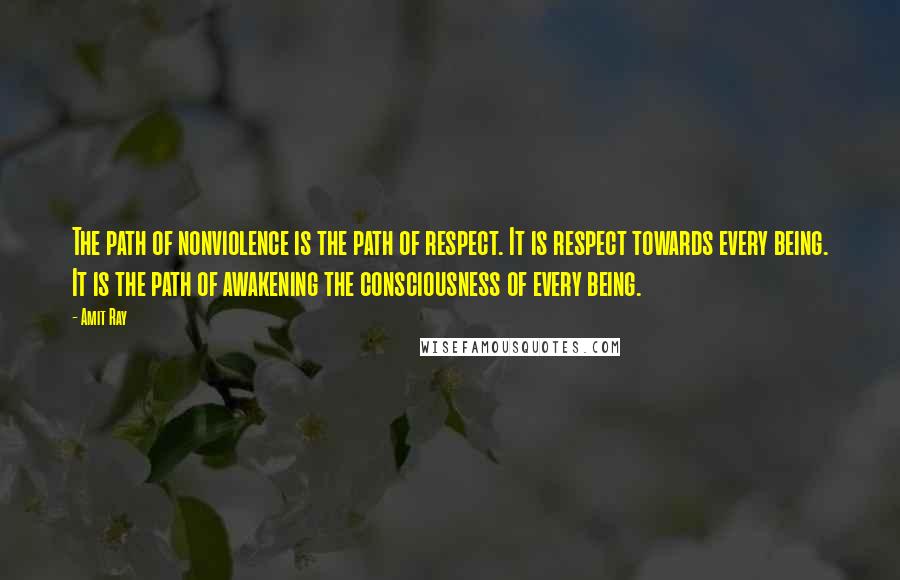 Amit Ray Quotes: The path of nonviolence is the path of respect. It is respect towards every being. It is the path of awakening the consciousness of every being.