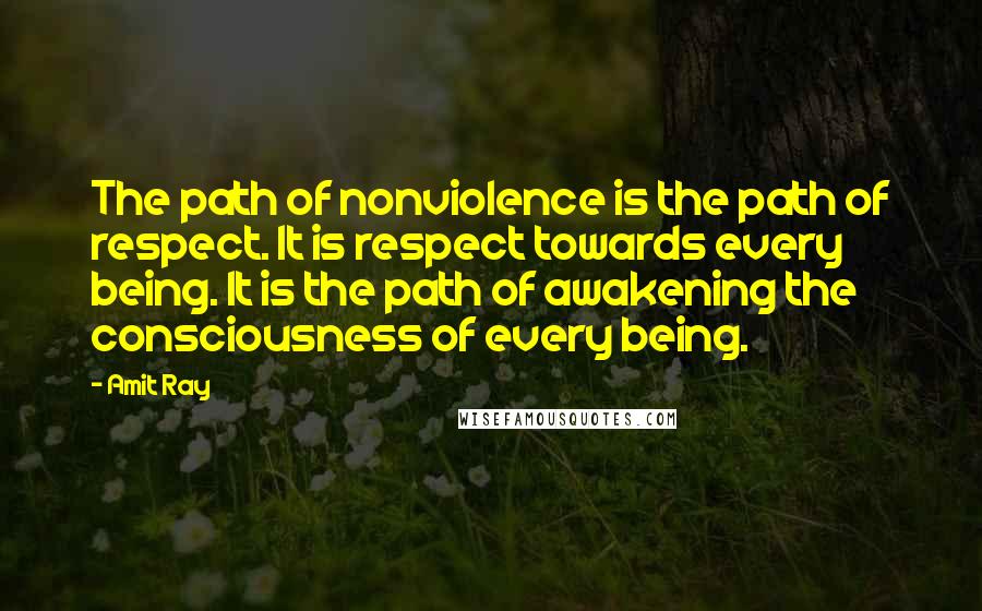 Amit Ray Quotes: The path of nonviolence is the path of respect. It is respect towards every being. It is the path of awakening the consciousness of every being.