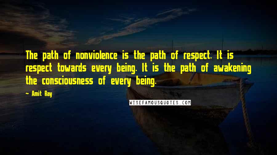Amit Ray Quotes: The path of nonviolence is the path of respect. It is respect towards every being. It is the path of awakening the consciousness of every being.