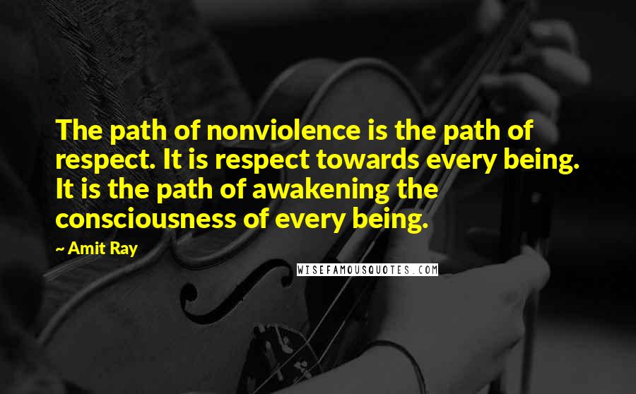 Amit Ray Quotes: The path of nonviolence is the path of respect. It is respect towards every being. It is the path of awakening the consciousness of every being.