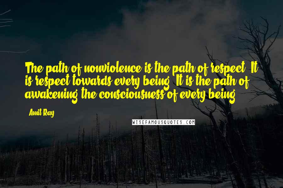 Amit Ray Quotes: The path of nonviolence is the path of respect. It is respect towards every being. It is the path of awakening the consciousness of every being.