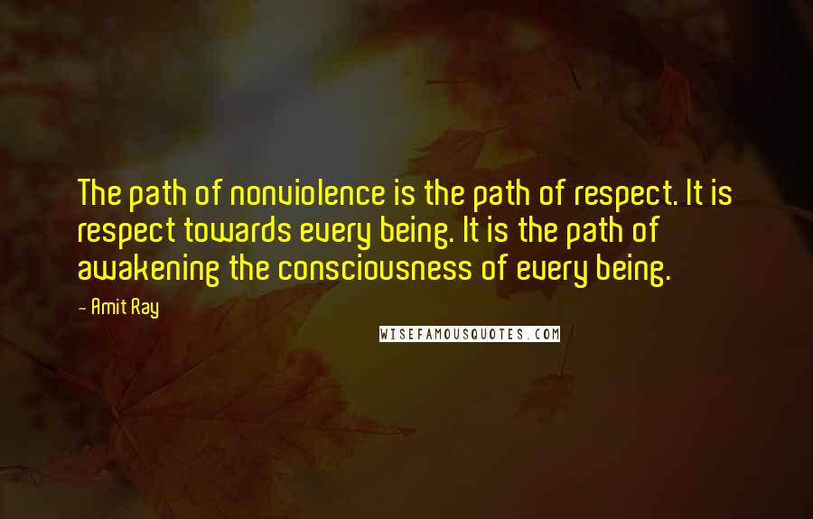 Amit Ray Quotes: The path of nonviolence is the path of respect. It is respect towards every being. It is the path of awakening the consciousness of every being.