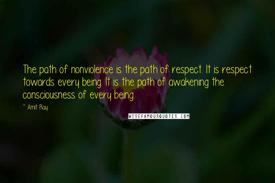 Amit Ray Quotes: The path of nonviolence is the path of respect. It is respect towards every being. It is the path of awakening the consciousness of every being.