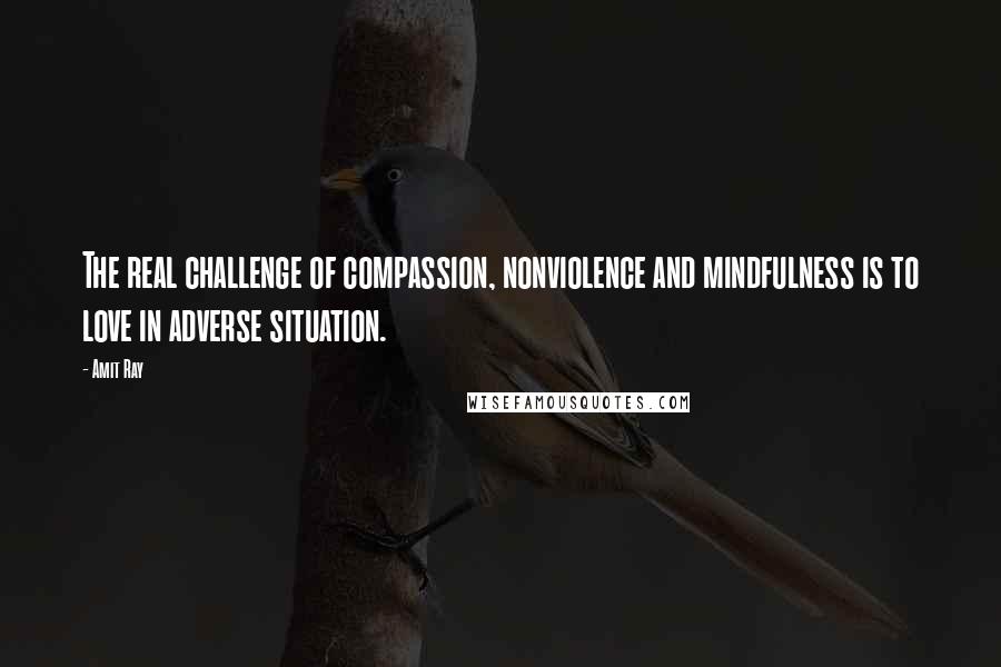 Amit Ray Quotes: The real challenge of compassion, nonviolence and mindfulness is to love in adverse situation.