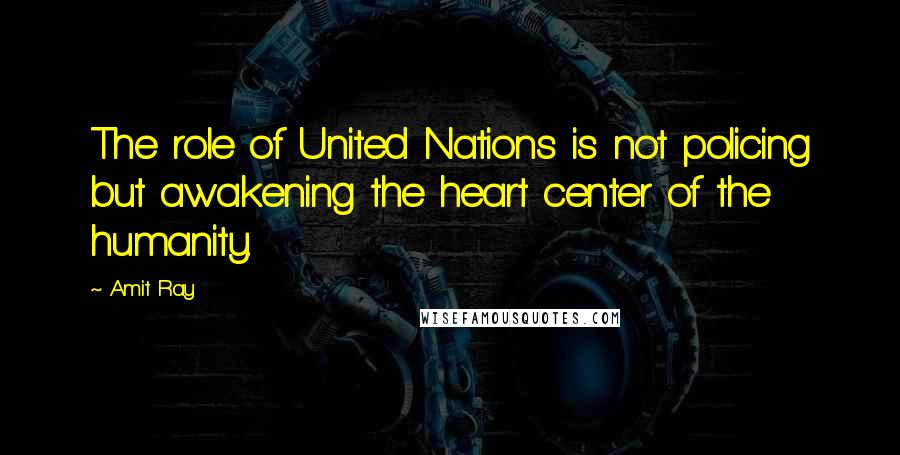 Amit Ray Quotes: The role of United Nations is not policing but awakening the heart center of the humanity.