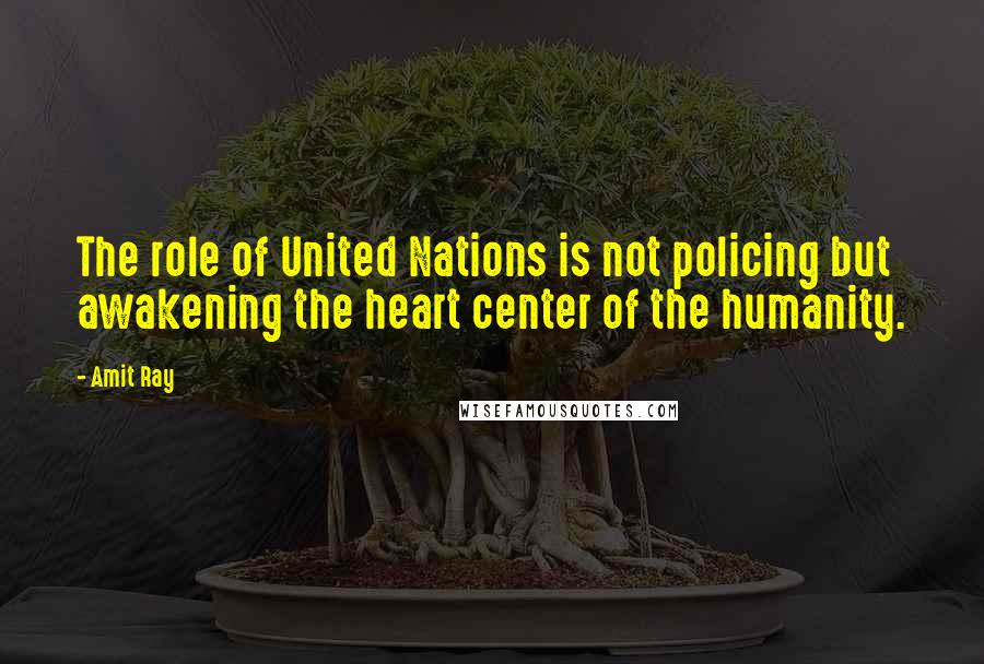 Amit Ray Quotes: The role of United Nations is not policing but awakening the heart center of the humanity.