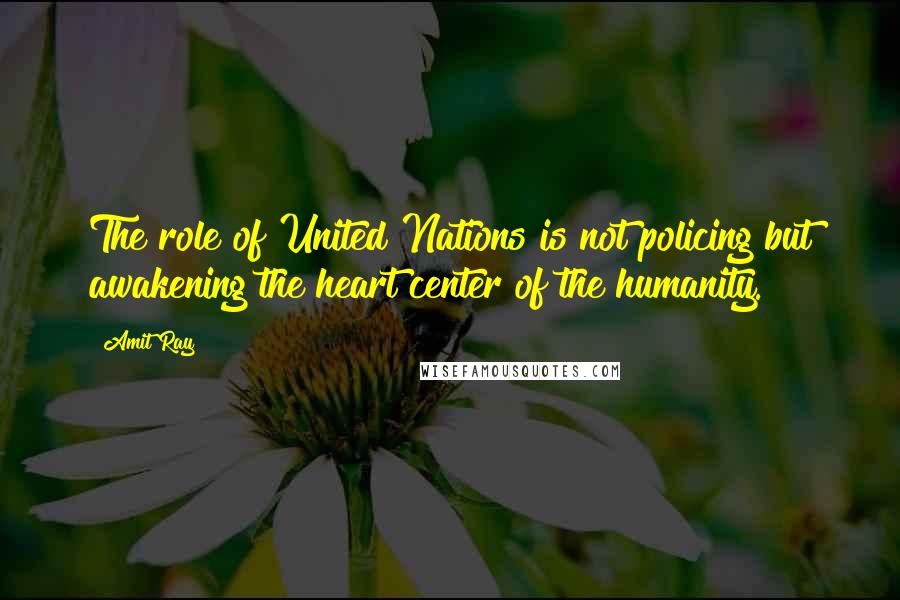 Amit Ray Quotes: The role of United Nations is not policing but awakening the heart center of the humanity.