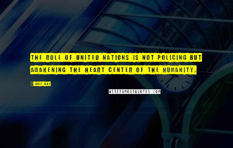 Amit Ray Quotes: The role of United Nations is not policing but awakening the heart center of the humanity.