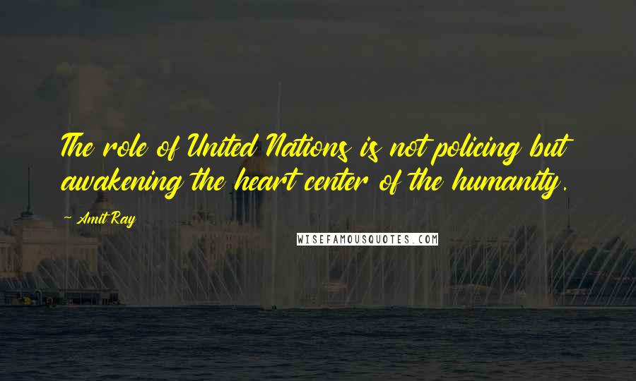 Amit Ray Quotes: The role of United Nations is not policing but awakening the heart center of the humanity.