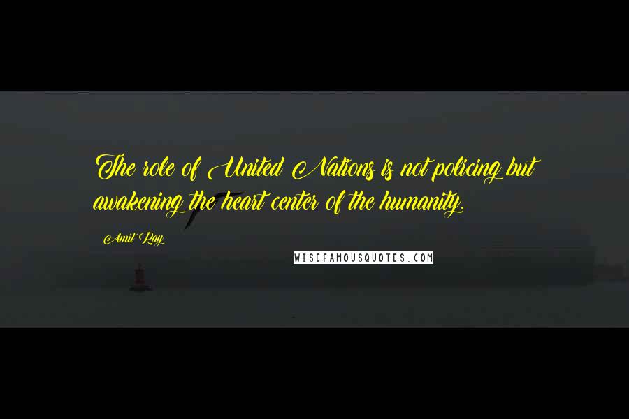 Amit Ray Quotes: The role of United Nations is not policing but awakening the heart center of the humanity.