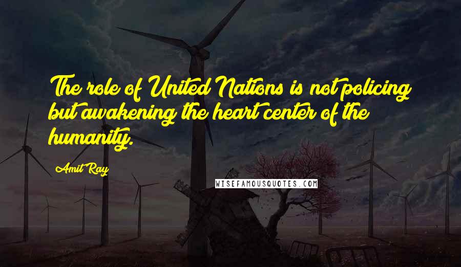 Amit Ray Quotes: The role of United Nations is not policing but awakening the heart center of the humanity.