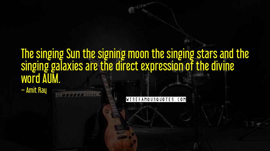 Amit Ray Quotes: The singing Sun the signing moon the singing stars and the singing galaxies are the direct expression of the divine word AUM.