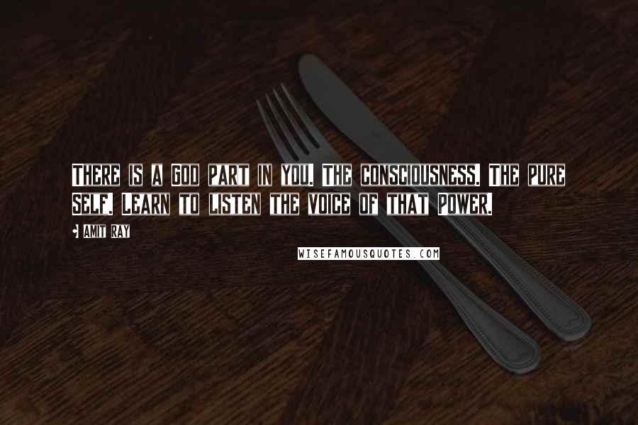 Amit Ray Quotes: There is a God part in you. The consciousness. The pure Self. Learn to listen the voice of that Power.