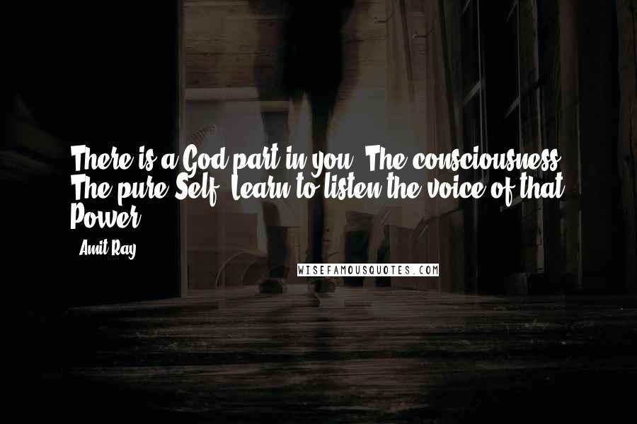 Amit Ray Quotes: There is a God part in you. The consciousness. The pure Self. Learn to listen the voice of that Power.