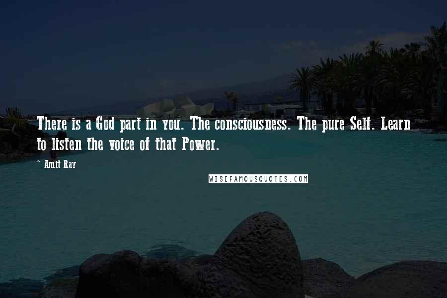 Amit Ray Quotes: There is a God part in you. The consciousness. The pure Self. Learn to listen the voice of that Power.