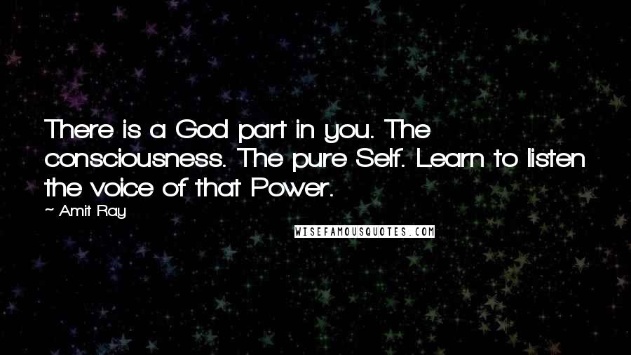 Amit Ray Quotes: There is a God part in you. The consciousness. The pure Self. Learn to listen the voice of that Power.