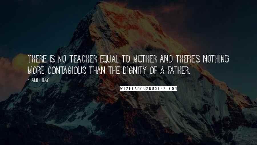 Amit Ray Quotes: There is no teacher equal to mother and there's nothing more contagious than the dignity of a father.