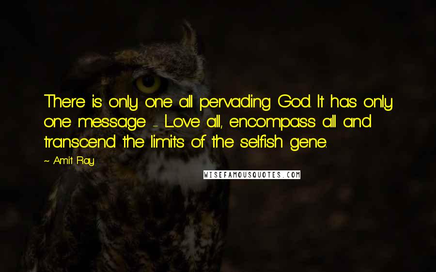 Amit Ray Quotes: There is only one all pervading God. It has only one message - Love all, encompass all and transcend the limits of the selfish gene.