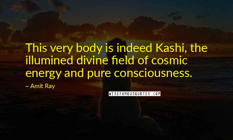 Amit Ray Quotes: This very body is indeed Kashi, the illumined divine field of cosmic energy and pure consciousness.