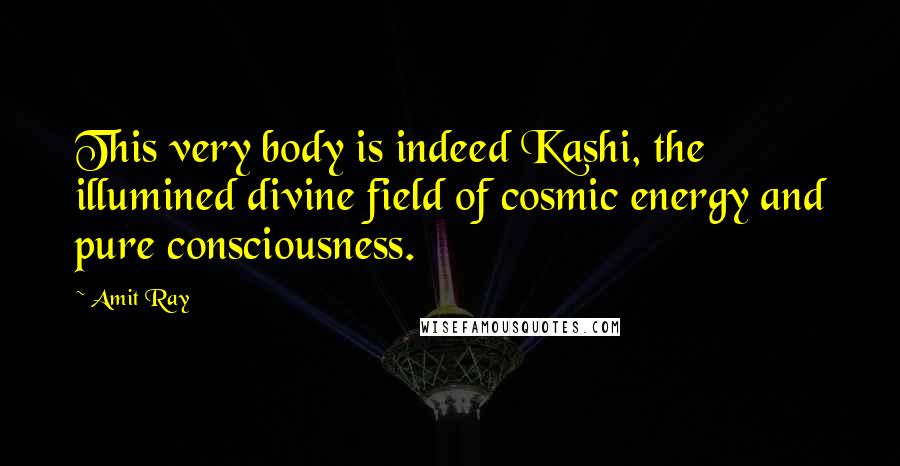 Amit Ray Quotes: This very body is indeed Kashi, the illumined divine field of cosmic energy and pure consciousness.