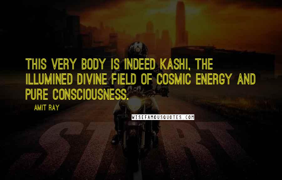 Amit Ray Quotes: This very body is indeed Kashi, the illumined divine field of cosmic energy and pure consciousness.