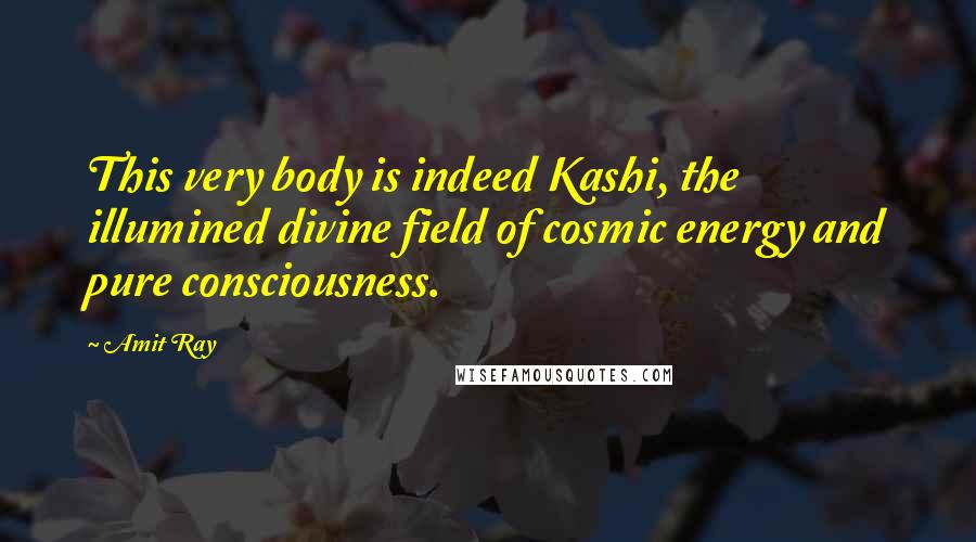 Amit Ray Quotes: This very body is indeed Kashi, the illumined divine field of cosmic energy and pure consciousness.