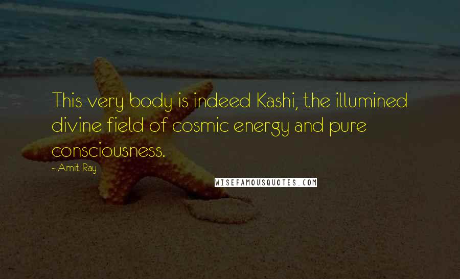 Amit Ray Quotes: This very body is indeed Kashi, the illumined divine field of cosmic energy and pure consciousness.
