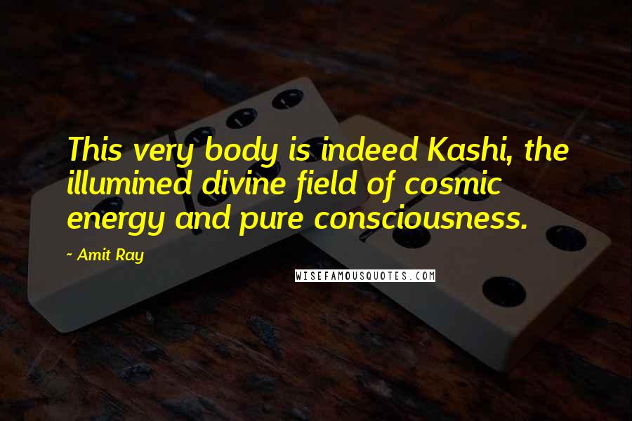 Amit Ray Quotes: This very body is indeed Kashi, the illumined divine field of cosmic energy and pure consciousness.